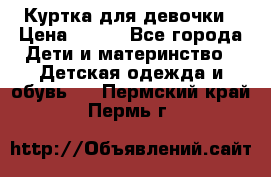 Куртка для девочки › Цена ­ 800 - Все города Дети и материнство » Детская одежда и обувь   . Пермский край,Пермь г.